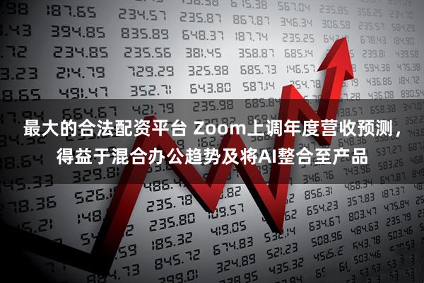 最大的合法配资平台 Zoom上调年度营收预测，得益于混合办公趋势及将AI整合至产品