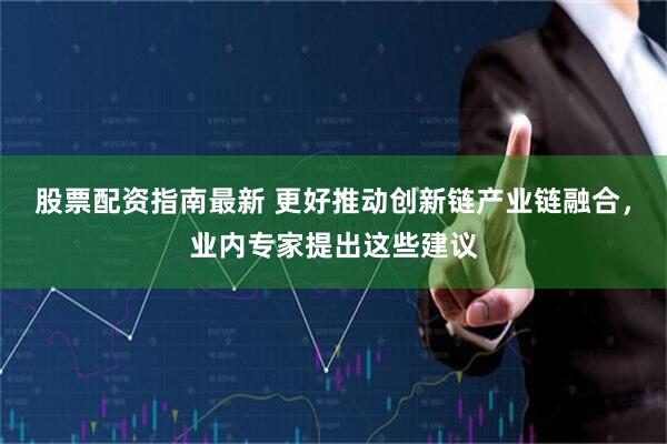 股票配资指南最新 更好推动创新链产业链融合，业内专家提出这些建议