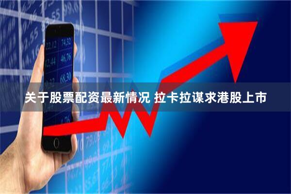 关于股票配资最新情况 拉卡拉谋求港股上市