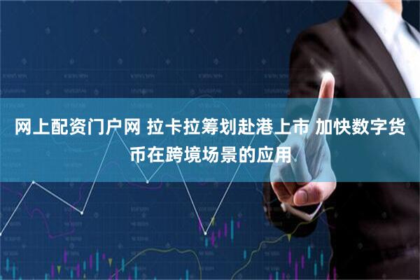 网上配资门户网 拉卡拉筹划赴港上市 加快数字货币在跨境场景的应用