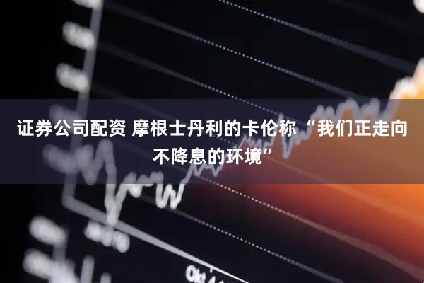 证券公司配资 摩根士丹利的卡伦称 “我们正走向不降息的环境”