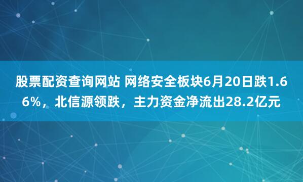 股票配资查询网站 网络安全板块6月20日跌1.66%，北信源领跌，主力资金净流出28.2亿元