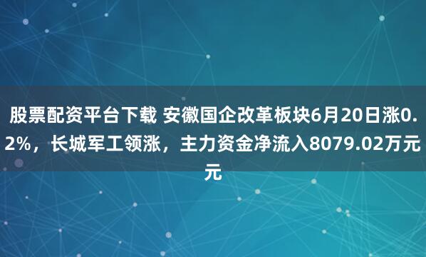 股票配资平台下载 安徽国企改革板块6月20日涨0.2%，长城军工领涨，主力资金净流入8079.02万元