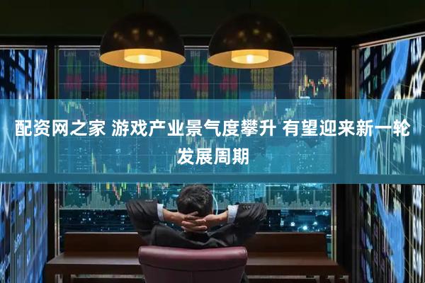配资网之家 游戏产业景气度攀升 有望迎来新一轮发展周期