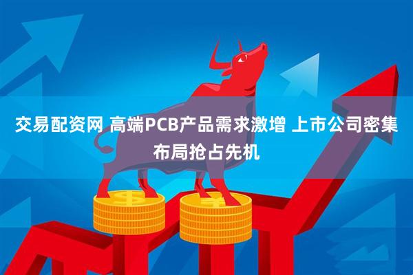 交易配资网 高端PCB产品需求激增 上市公司密集布局抢占先机