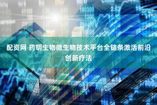 配资网 药明生物微生物技术平台全链条激活前沿创新疗法