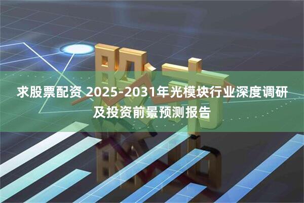 求股票配资 2025-2031年光模块行业深度调研及投资前景预测报告