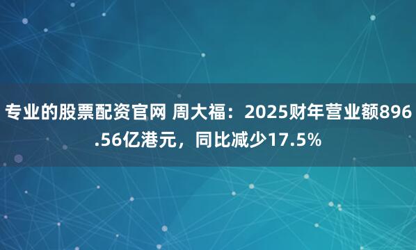 专业的股票配资官网 周大福：2025财年营业额896.56亿港元，同比减少17.5%