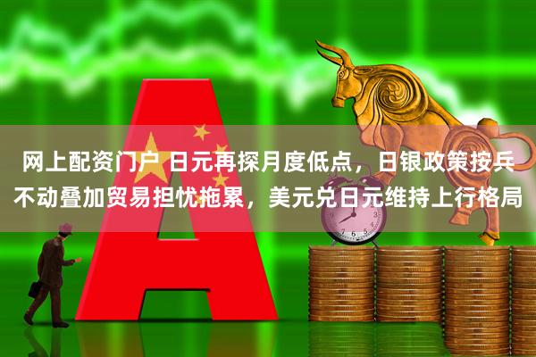 网上配资门户 日元再探月度低点，日银政策按兵不动叠加贸易担忧拖累，美元兑日元维持上行格局