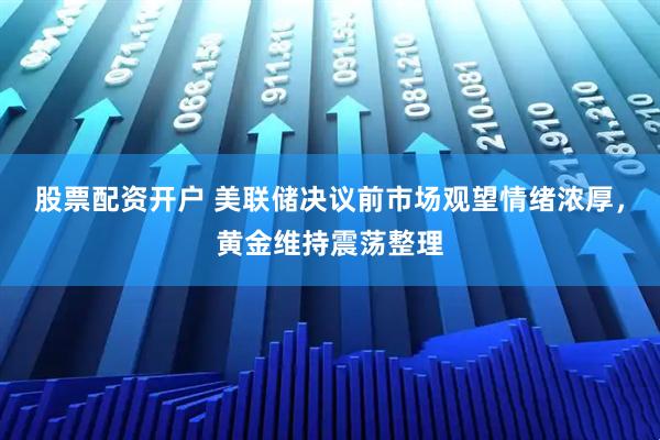 股票配资开户 美联储决议前市场观望情绪浓厚，黄金维持震荡整理