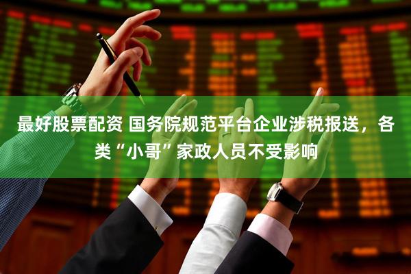 最好股票配资 国务院规范平台企业涉税报送，各类“小哥”家政人员不受影响