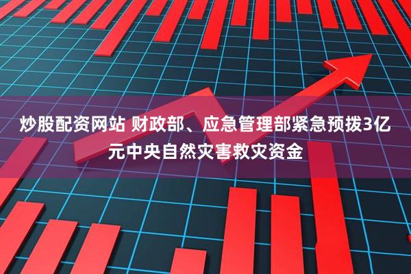 炒股配资网站 财政部、应急管理部紧急预拨3亿元中央自然灾害救灾资金