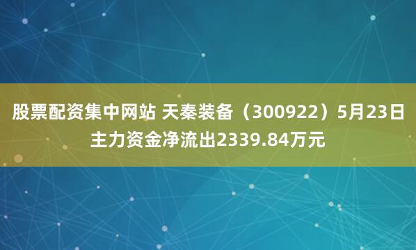 股票配资集中网站 天秦装备（300922）5月23日主力资金净流出2339.84万元