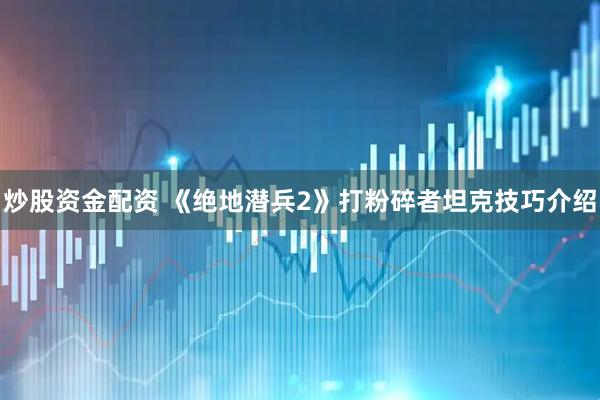 炒股资金配资 《绝地潜兵2》打粉碎者坦克技巧介绍