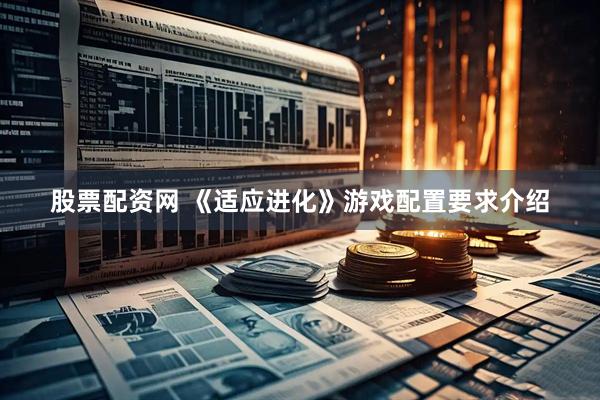 股票配资网 《适应进化》游戏配置要求介绍
