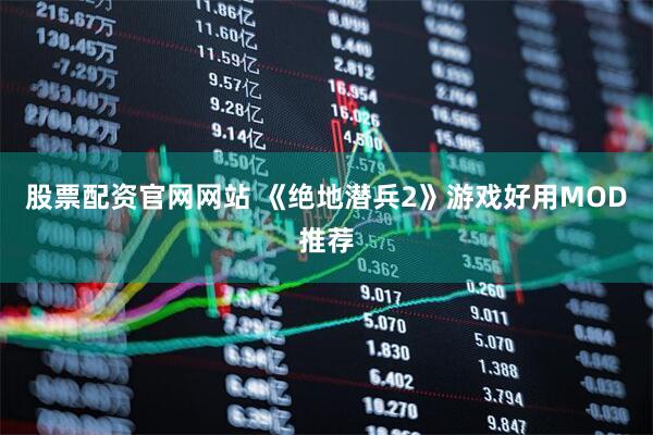 股票配资官网网站 《绝地潜兵2》游戏好用MOD推荐