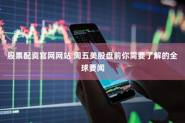 股票配资官网网站 周五美股盘前你需要了解的全球要闻