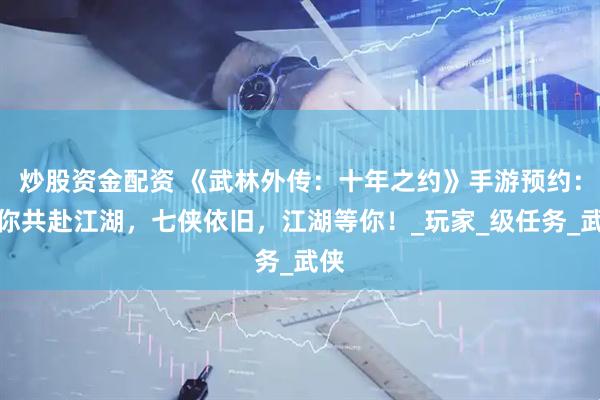 炒股资金配资 《武林外传：十年之约》手游预约：邀你共赴江湖，七侠依旧，江湖等你！_玩家_级任务_武侠