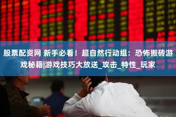 股票配资网 新手必看！超自然行动组：恐怖搬砖游戏秘籍|游戏技巧大放送_攻击_特性_玩家