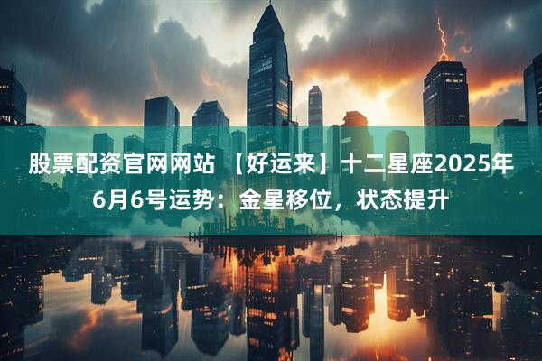 股票配资官网网站 【好运来】十二星座2025年6月6号运势：金星移位，状态提升
