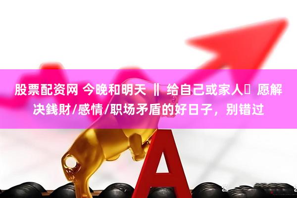 股票配资网 今晚和明天 ‖ 给自己或家人祈愿解决銭財/感情/职场矛盾的好日子，别错过