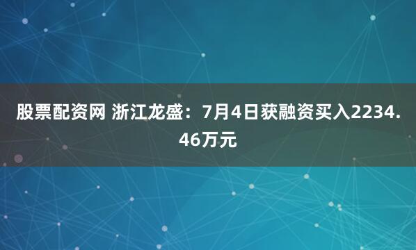 股票配资网 浙江龙盛：7月4日获融资买入2234.46万元