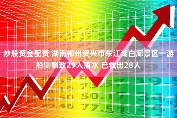 炒股资金配资 湖南郴州资兴市东江湖白廊景区一游船侧翻致29人落水 已救出28人