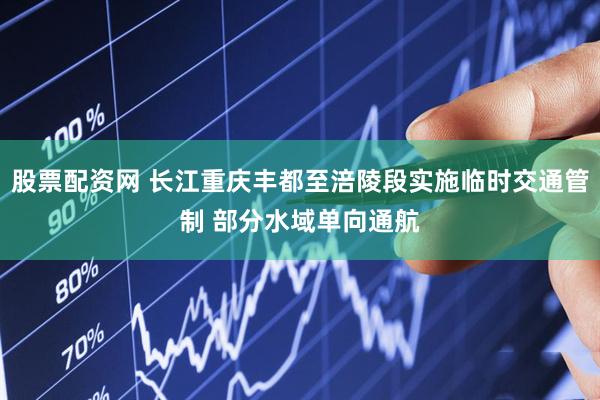 股票配资网 长江重庆丰都至涪陵段实施临时交通管制 部分水域单向通航