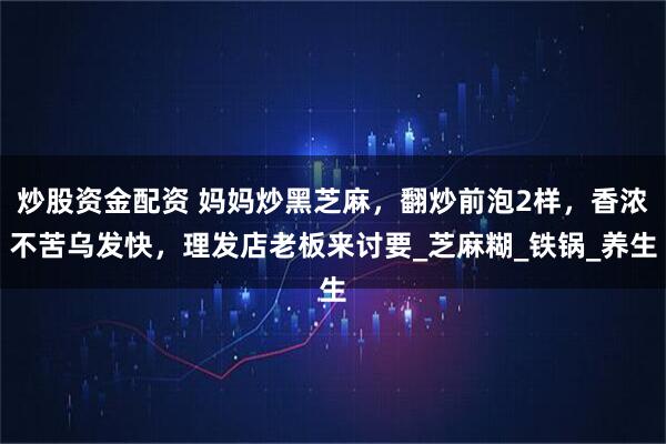 炒股资金配资 妈妈炒黑芝麻，翻炒前泡2样，香浓不苦乌发快，理发店老板来讨要_芝麻糊_铁锅_养生