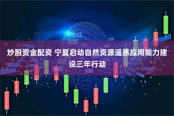 炒股资金配资 宁夏启动自然资源遥感应用能力建设三年行动
