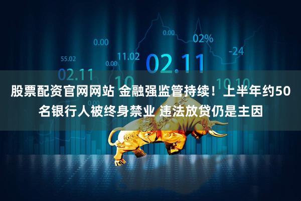 股票配资官网网站 金融强监管持续！上半年约50名银行人被终身禁业 违法放贷仍是主因