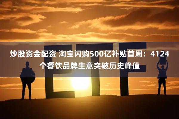 炒股资金配资 淘宝闪购500亿补贴首周：4124个餐饮品牌生意突破历史峰值