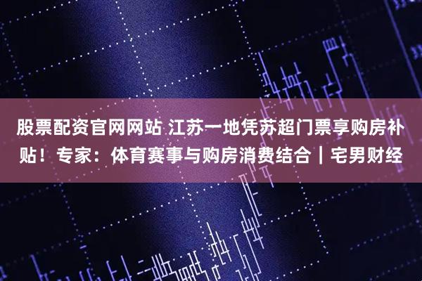 股票配资官网网站 江苏一地凭苏超门票享购房补贴！专家：体育赛事与购房消费结合｜宅男财经