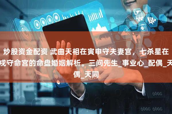 炒股资金配资 武曲天相在寅申守夫妻宫，七杀星在辰戌守命宫的命盘婚姻解析。三问先生_事业心_配偶_天同