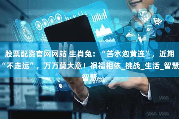 股票配资官网网站 生肖兔：“苦水泡黄连”，近期“不走运”，万万莫大意！祸福相依_挑战_生活_智慧