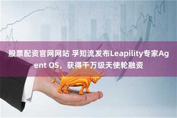 股票配资官网网站 孚知流发布Leapility专家Agent OS，获得千万级天使轮融资