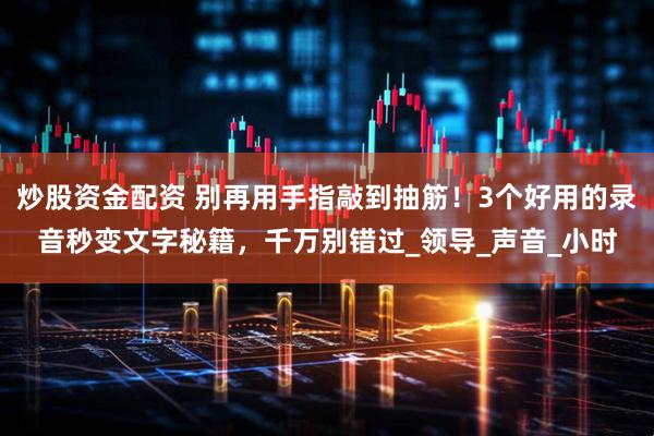 炒股资金配资 别再用手指敲到抽筋！3个好用的录音秒变文字秘籍，千万别错过_领导_声音_小时