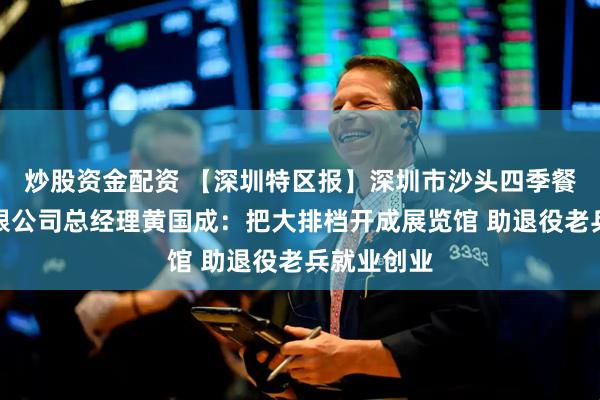 炒股资金配资 【深圳特区报】深圳市沙头四季餐饮管理有限公司总经理黄国成：把大排档开成展览馆 助退役老兵就业创业