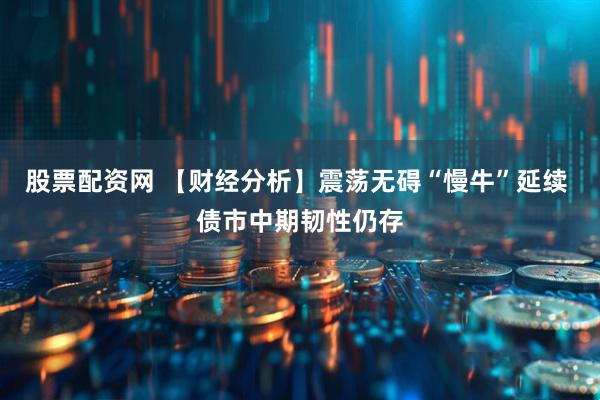 股票配资网 【财经分析】震荡无碍“慢牛”延续 债市中期韧性仍存