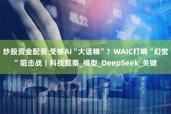 炒股资金配资 受够AI“大话精”？WAIC打响“幻觉”阻击战｜科技观察_模型_DeepSeek_关键