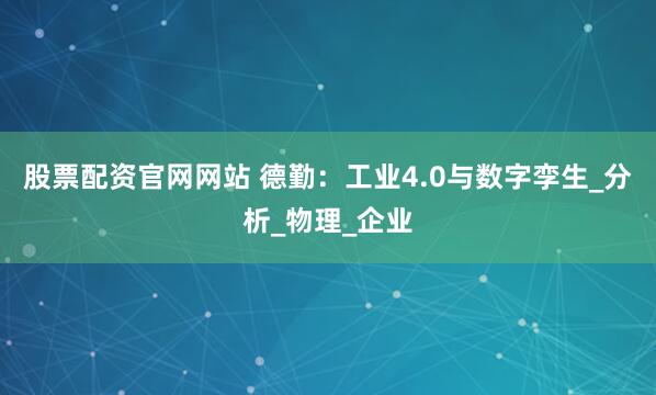 股票配资官网网站 德勤：工业4.0与数字孪生_分析_物理_企业