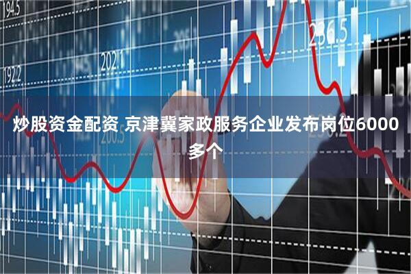 炒股资金配资 京津冀家政服务企业发布岗位6000多个