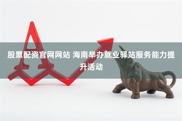 股票配资官网网站 海南举办就业驿站服务能力提升活动