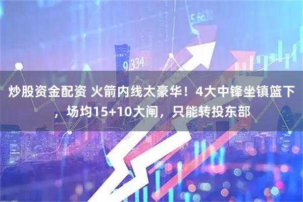 炒股资金配资 火箭内线太豪华！4大中锋坐镇篮下，场均15+10大闸，只能转投东部