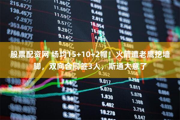 股票配资网 场均15+10+2帽！火箭遭老鹰挖墙脚，双向合同签3人，斯通大意了