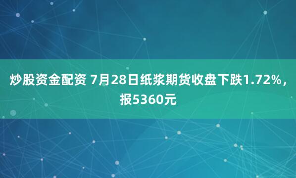 炒股资金配资 7月28日纸浆期货收盘下跌1.72%，报5360元