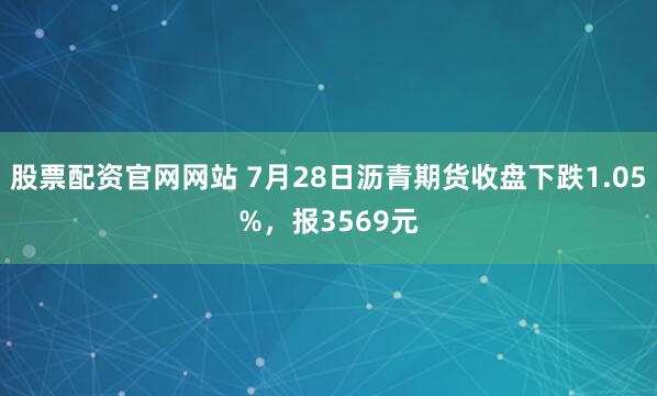 股票配资官网网站 7月28日沥青期货收盘下跌1.05%，报3569元