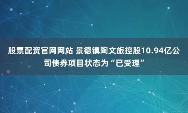 股票配资官网网站 景德镇陶文旅控股10.94亿公司债券项目状态为“已受理”