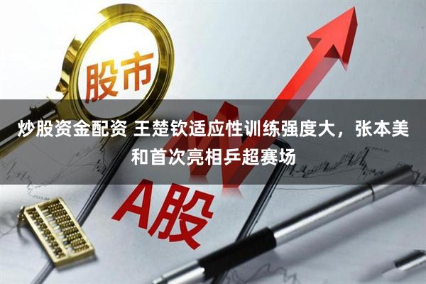 炒股资金配资 王楚钦适应性训练强度大，张本美和首次亮相乒超赛场