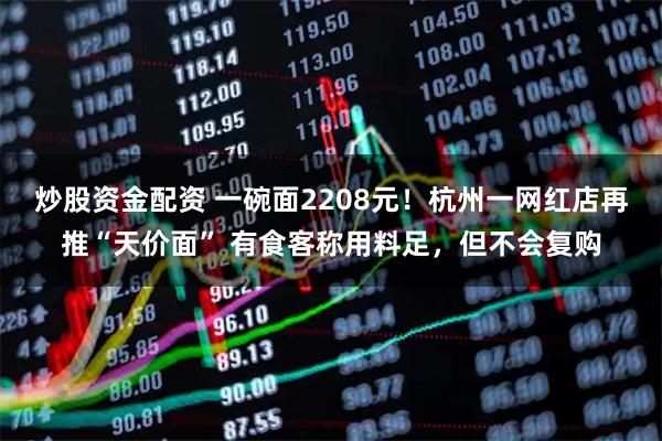 炒股资金配资 一碗面2208元！杭州一网红店再推“天价面” 有食客称用料足，但不会复购
